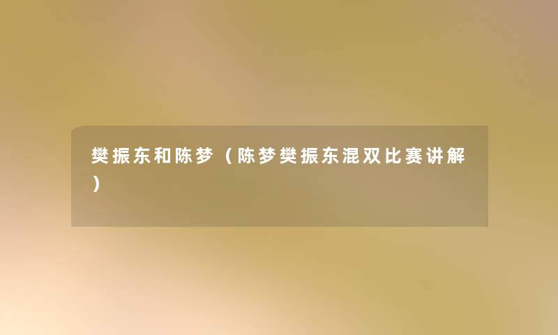 樊振东和陈梦(陈梦樊振东混双比赛讲解) 樊振东和陈梦(陈梦樊振东混双比赛讲解)