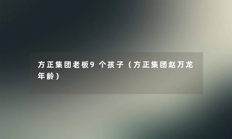 方正集团老板9个孩子（方正集团赵万龙年龄）