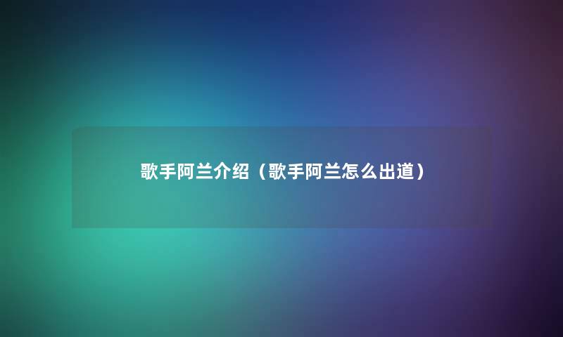 歌手阿兰介绍（歌手阿兰怎么出道）