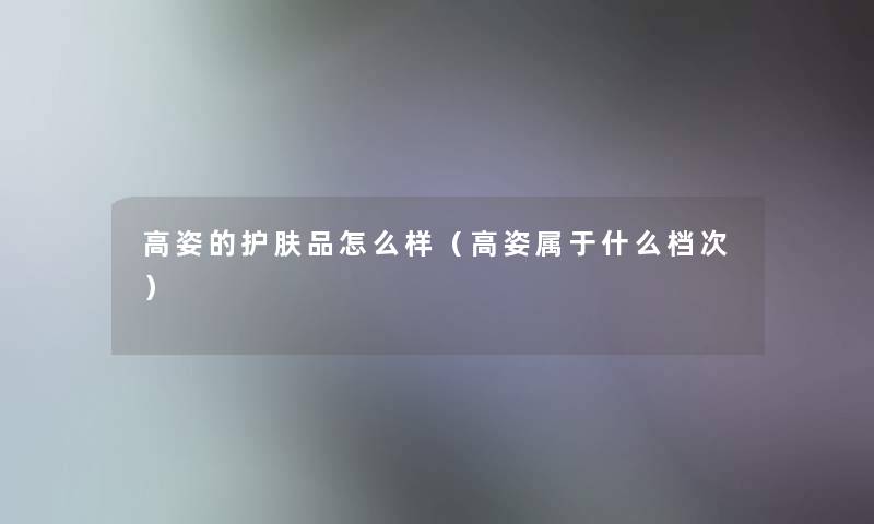 高姿的护肤品怎么样（高姿属于什么档次）