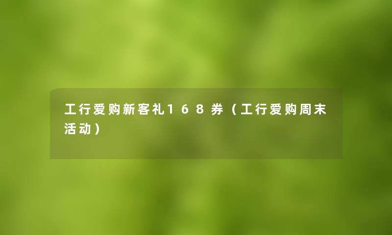 工行爱购新客礼168券（工行爱购周末活动）