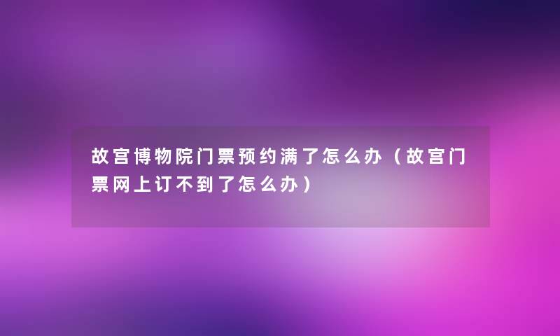 故宫博物院门票预约满了怎么办（故宫门票网上订不到了怎么办）