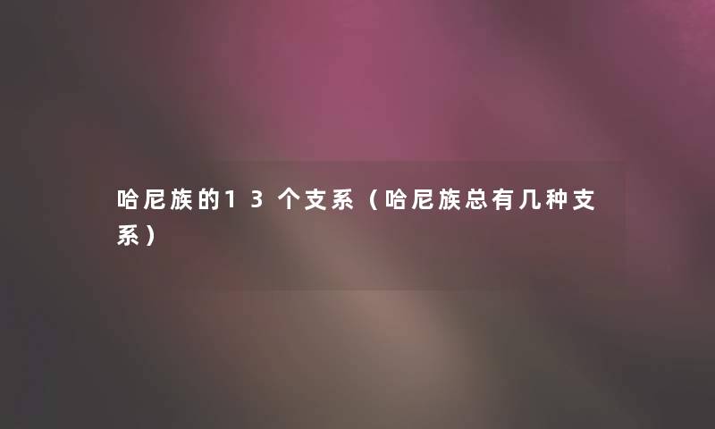 哈尼族的13个支系（哈尼族总有几种支系）