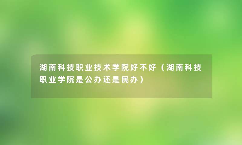 湖南科技职业技术学院好不好（湖南科技职业学院是公办还是民办）