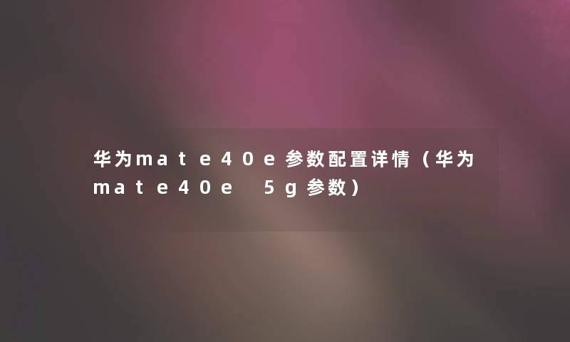 华为mate40e参数配置详情（华为mate40e 5g参数）