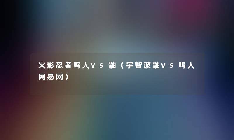 火影忍者鸣人vs鼬（宇智波鼬vs鸣人网易网）