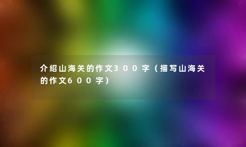 介绍山海关的作文300字（描写山海关的作文600字）