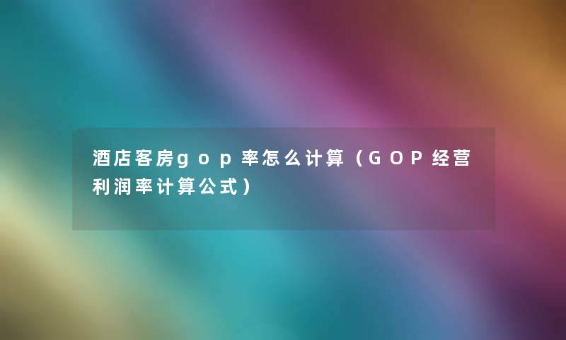 酒店客房gop率怎么计算（GOP经营利润率计算公式）