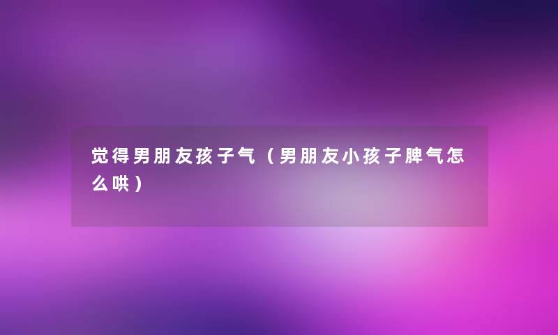 觉得男朋友孩子气（男朋友小孩子脾气怎么哄）