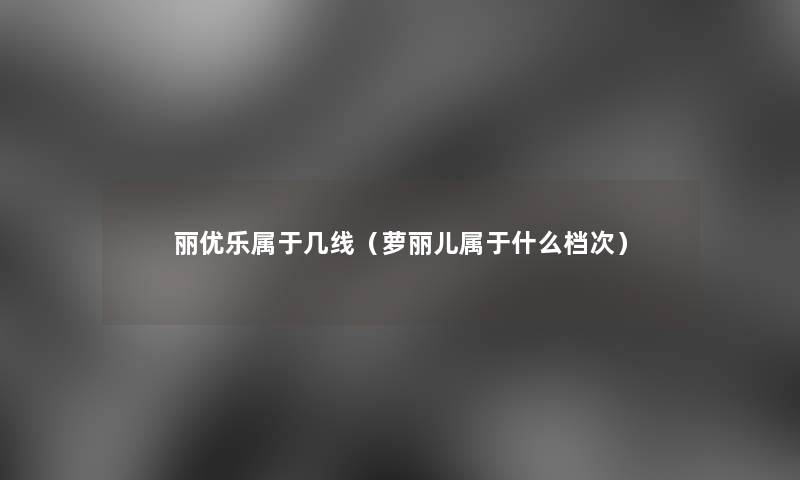 丽优乐属于几线（萝丽儿属于什么档次）