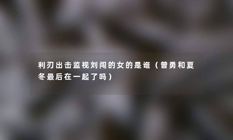 利刃出击监视刘闯的女的是谁（曾勇和夏冬这里要说在一起了吗）