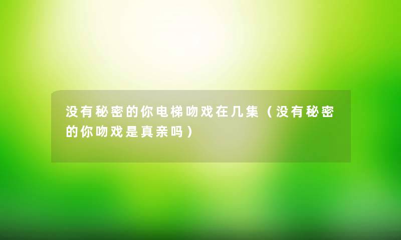 没有秘密的你电梯吻戏在几集（没有秘密的你吻戏是真亲吗）