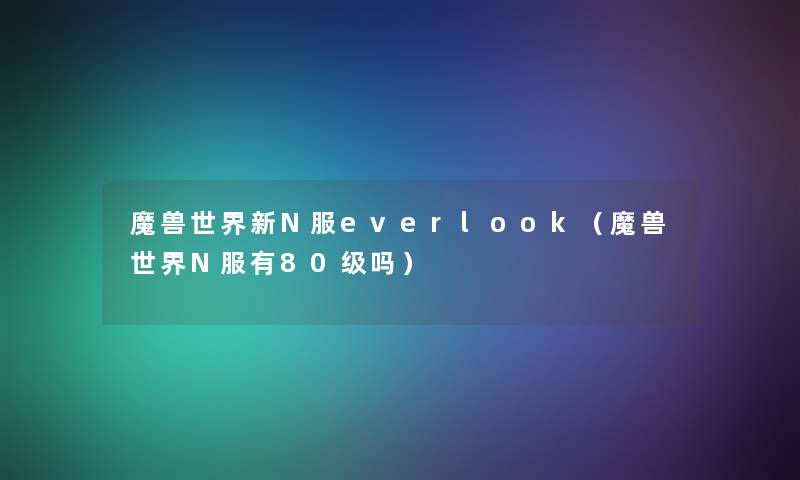 魔兽世界新N服everlook（魔兽世界N服有80级吗）