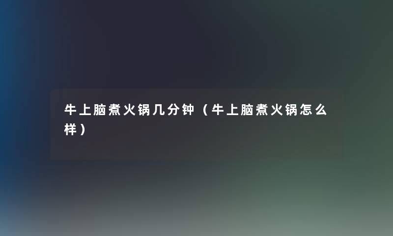 牛上脑煮火锅几分钟（牛上脑煮火锅怎么样）