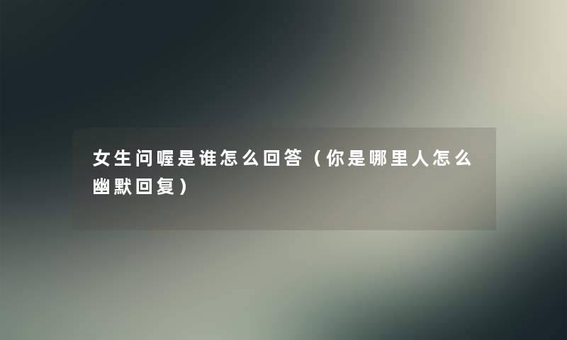 女生问喔是谁怎么回答（你是哪里人怎么幽默回复）