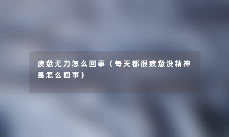 疲惫无力怎么回事（每天都很疲惫没精神是怎么回事）