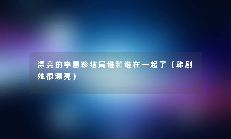 漂亮的李慧珍结局谁和谁在一起了（韩剧她很漂亮）