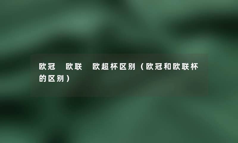 欧冠 欧联 欧超杯区别（欧冠和欧联杯的区别）