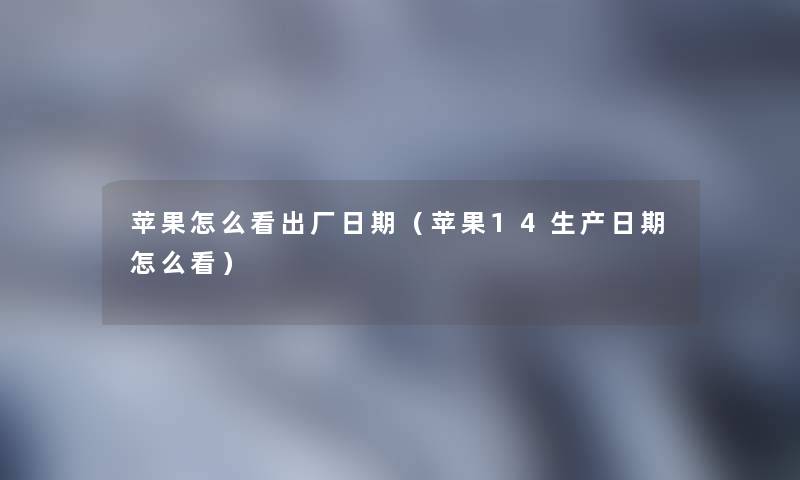 苹果怎么看出厂日期（苹果14生产日期怎么看）