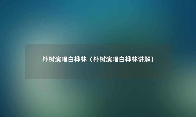 朴树演唱白桦林（朴树演唱白桦林讲解）