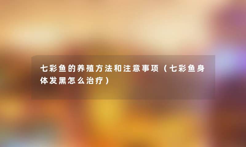 七彩鱼的养殖方法和事项（七彩鱼身体发黑怎么治疗）