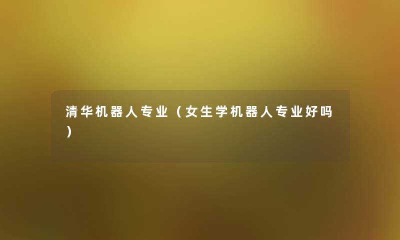 清华机器人专业（女生学机器人专业好吗）