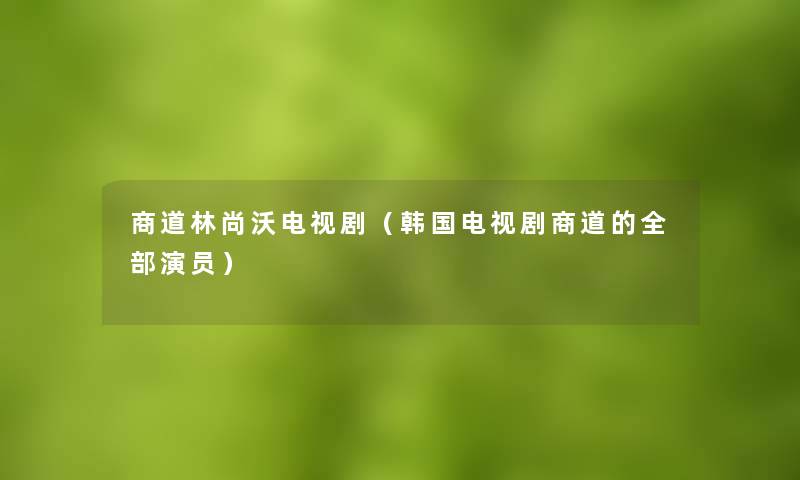 商道林尚沃电视剧（韩国电视剧商道的整理的演员）