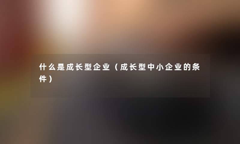 什么是成长型企业（成长型中小企业的条件）