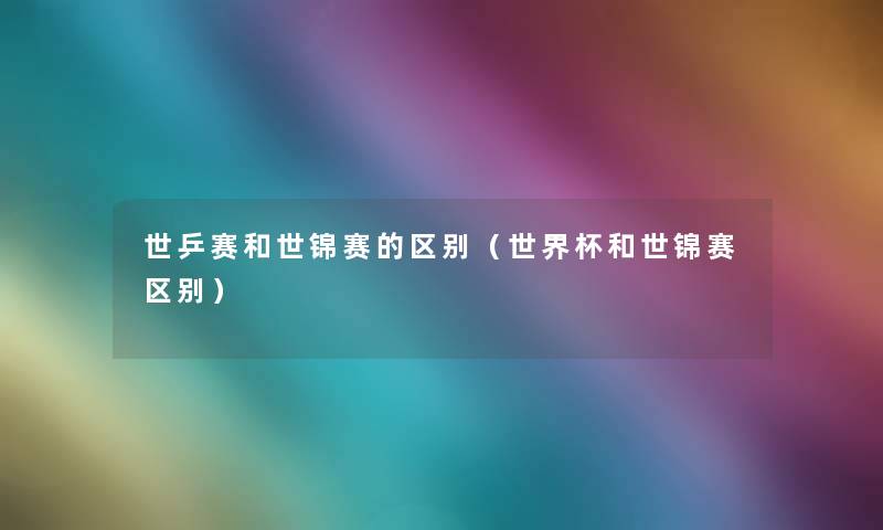 世乒赛和世锦赛的区别（世界杯和世锦赛区别）