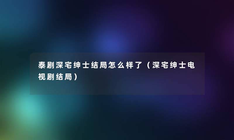 泰剧深宅绅士结局怎么样了（深宅绅士电视剧结局）