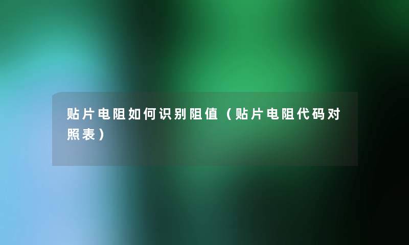 贴片电阻如何识别阻值（贴片电阻代码对照表）