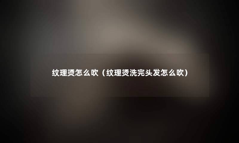 纹理烫怎么吹（纹理烫洗完头发怎么吹）