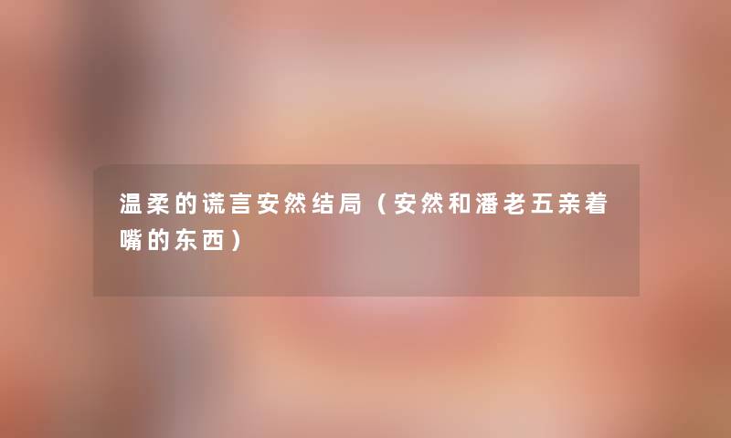 温柔的谎言安然结局（安然和潘老五亲着嘴的东西）