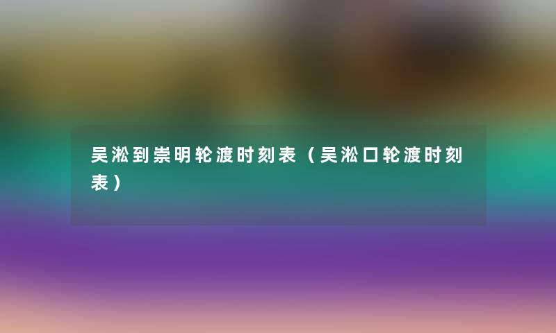 吴淞到崇明轮渡时刻表（吴淞口轮渡时刻表）