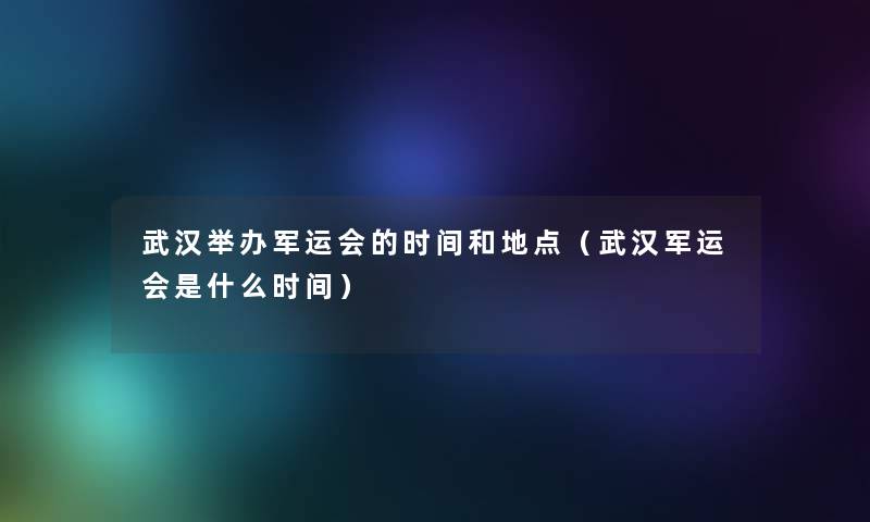 武汉举办军运会的时间和地点（武汉军运会是什么时间）