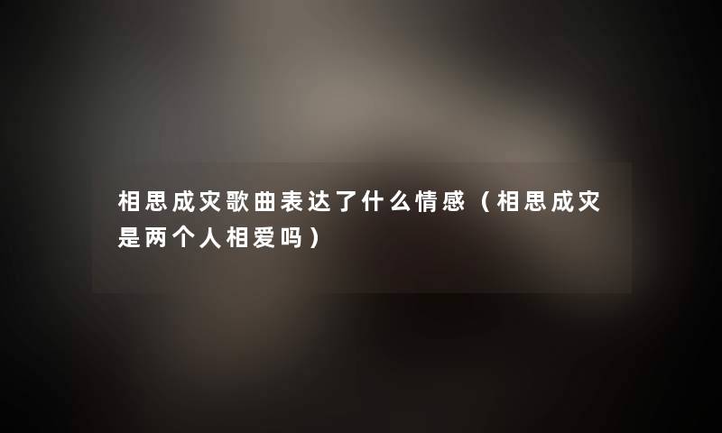 相思成灾歌曲表达了什么情感（相思成灾是两个人相爱吗）