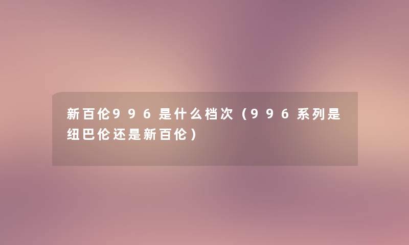 新百伦996是什么档次（996系列是纽巴伦还是新百伦）