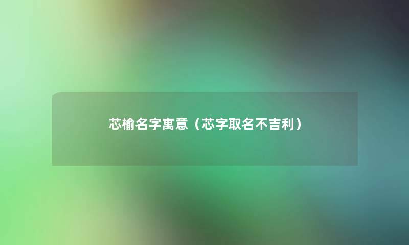 芯榆名字寓意（芯字取名不吉利）