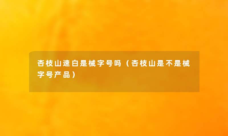 杏枝山速白是械字号吗（杏枝山是不是械字号产品）