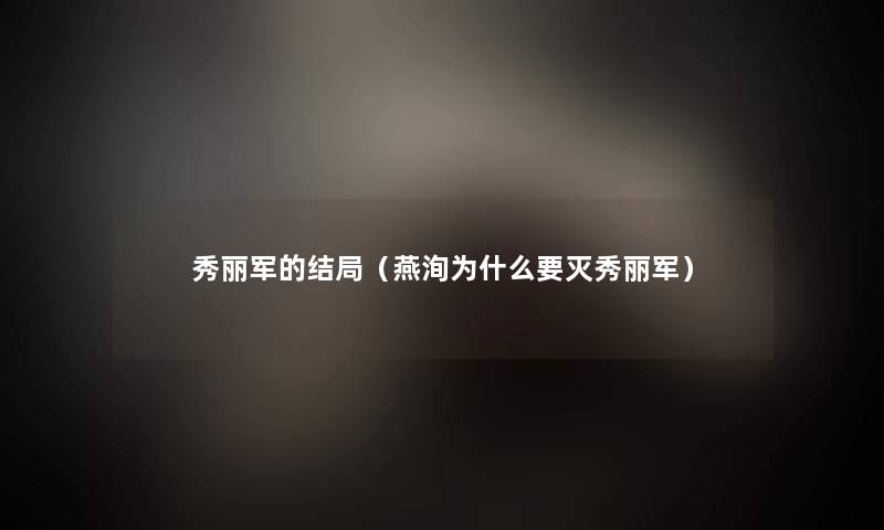 秀丽军的结局（燕洵为什么要灭秀丽军）