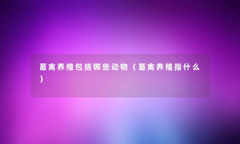 畜禽养殖包括哪些动物（畜禽养殖指什么）