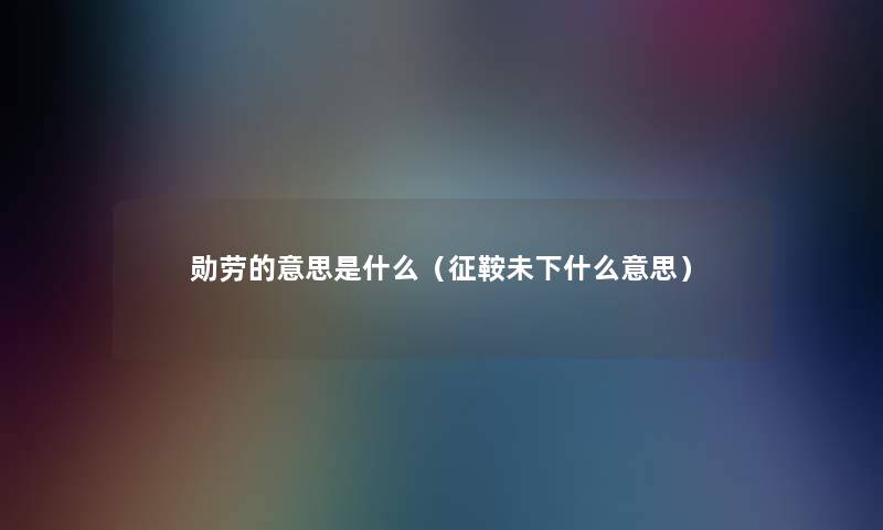 勋劳的意思是什么（征鞍未下什么意思）