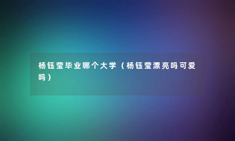 杨钰莹毕业哪个大学（杨钰莹漂亮吗可爱吗）