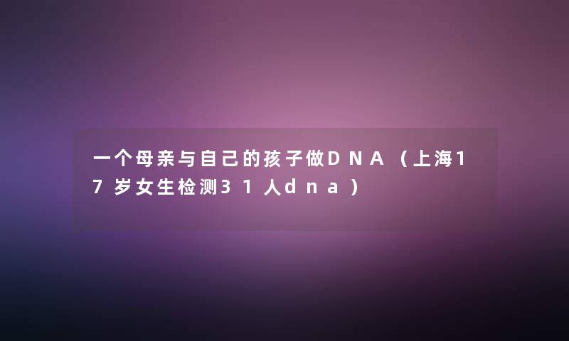 一个母亲与自己的孩子做DNA（上海17岁女生检测31人dna）