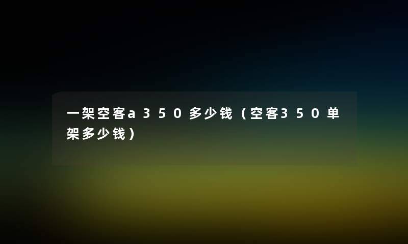 一架空客a350多少钱（空客350单架多少钱）