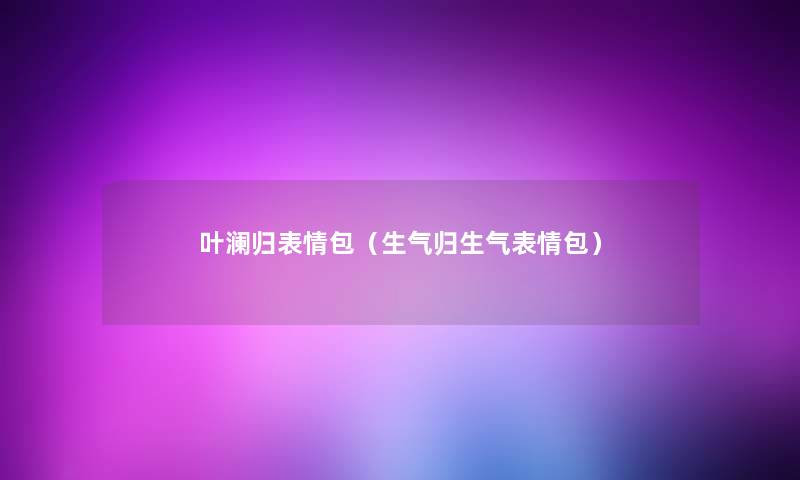 叶澜归表情包（生气归生气表情包）