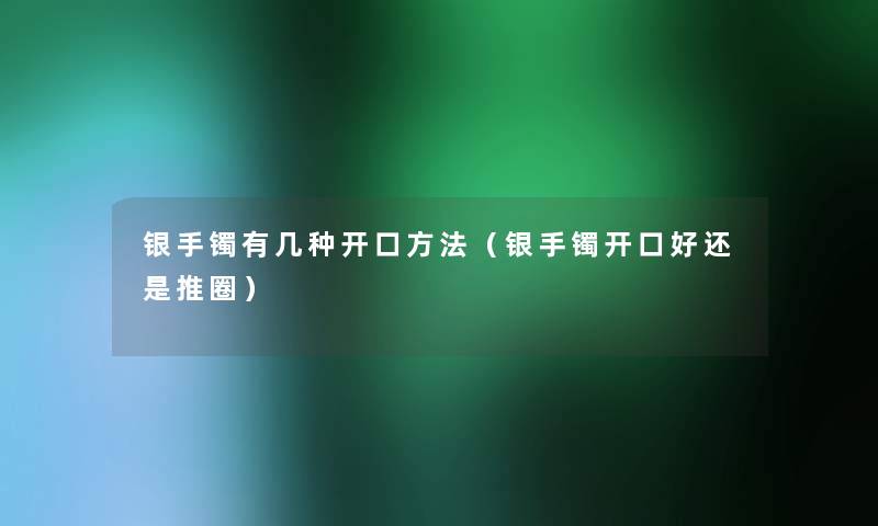 银手镯有几种开口方法（银手镯开口好还是推圈）