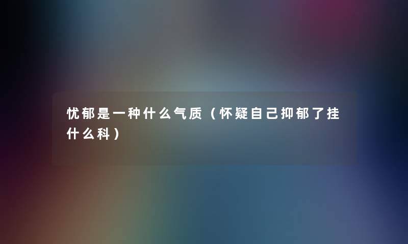 忧郁是一种什么气质（怀疑自己抑郁了挂什么科）