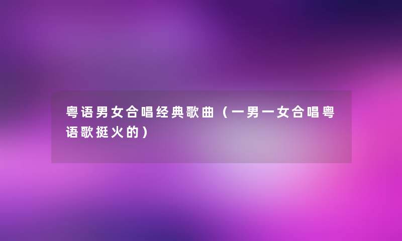 粤语男女合唱经典歌曲（一男一女合唱粤语歌挺火的）