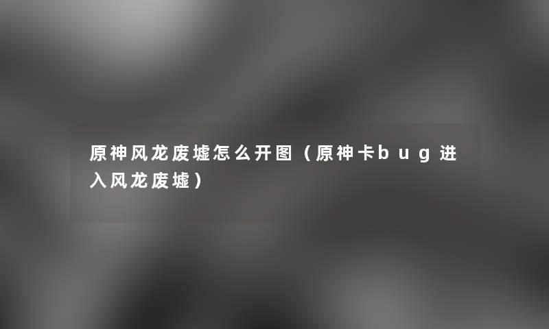 原神风龙废墟怎么开图（原神卡bug进入风龙废墟）